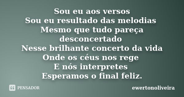 Sou eu aos versos Sou eu resultado das melodias Mesmo que tudo pareça desconcertado Nesse brilhante concerto da vida Onde os céus nos rege E nós interpretes Esp... Frase de ewertonoliveira.