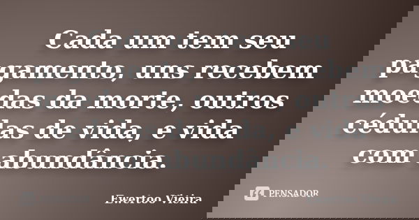 Cada um tem seu pagamento, uns recebem moedas da morte, outros cédulas de vida, e vida com abundância.... Frase de Ewertoo Vieira.