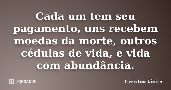 Cada um tem seu pagamento, uns recebem moedas da morte, outros cédulas de vida, e vida com abundância.... Frase de Ewertoo Vieira.