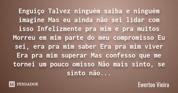 Enguiço Talvez ninguém saiba e ninguém imagine Mas eu ainda não sei lidar com isso Infelizmente pra mim e pra muitos Morreu em mim parte do meu compromisso Eu s... Frase de Ewertoo Vieira.