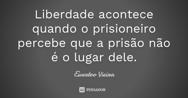 Liberdade acontece quando o prisioneiro percebe que a prisão não é o lugar dele.... Frase de Ewertoo Vieira.