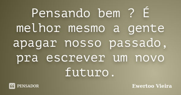 Pensando bem ? É melhor mesmo a gente apagar nosso passado, pra escrever um novo futuro.... Frase de Ewertoo Vieira.