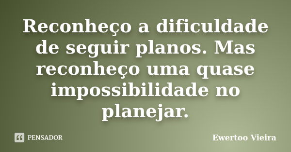 Reconheço a dificuldade de seguir planos. Mas reconheço uma quase impossibilidade no planejar.... Frase de Ewertoo Vieira.