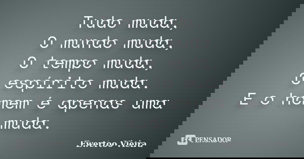 Tudo muda, O mundo muda, O tempo muda, O espírito muda. E o homem é apenas uma muda.... Frase de Ewertoo Vieira.