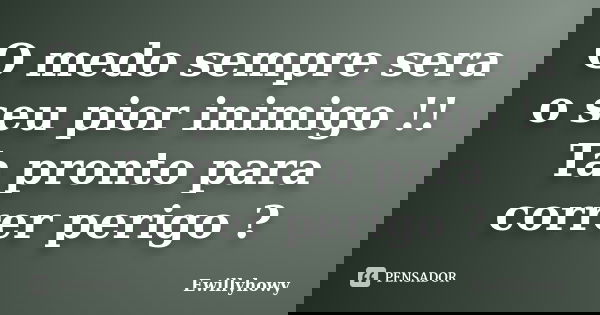 O medo sempre sera o seu pior inimigo !! Ta pronto para correr perigo ?... Frase de Ewillyhowy.