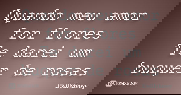 Quando meu amor for flores Te darei um buquer de rosas... Frase de Ewillyhowy.
