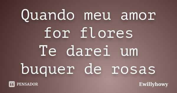 Quando meu amor for flores Te darei um buquer de rosas... Frase de Ewillyhowy.