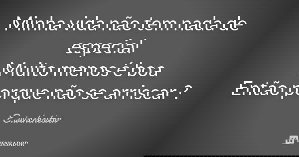 Minha vida não tem nada de especial Muito menos é boa Então porque não se arriscar ?... Frase de E.winchester.