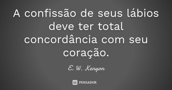 A confissão de seus lábios deve ter total concordância com seu coração.... Frase de E. W. Kenyon.