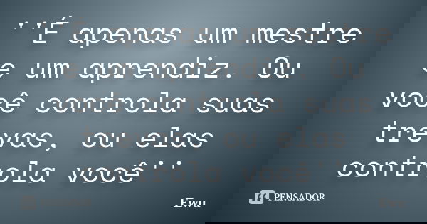 ''É apenas um mestre e um aprendiz. Ou você controla suas trevas, ou elas controla você''... Frase de Ewu.