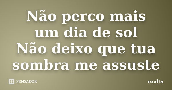 Não perco mais um dia de sol Não deixo que tua sombra me assuste... Frase de Exalta.