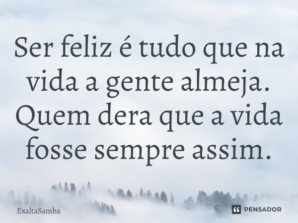 Ser feliz é tudo que na vida a gente almeja. Quem dera que a vida fosse sempre assim.... Frase de Exaltasamba.