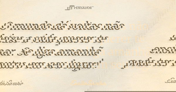 O mundo dá voltas não deixe a vida querer te ensinar. Se liga amanhã pode ter outro em seu lugar!... Frase de Exaltasamba.
