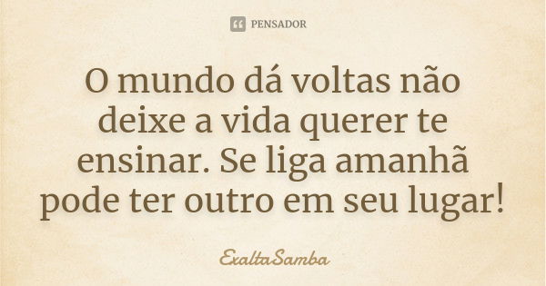 O mundo dá voltas não deixe a vida querer te ensinar. Se liga amanhã pode ter outro em seu lugar!... Frase de Exaltasamba.