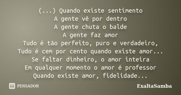 (...) Quando existe sentimento A gente vê por dentro A gente chuta o balde A gente faz amor Tudo é tão perfeito, puro e verdadeiro, Tudo é cem por cento quando ... Frase de Exaltasamba.