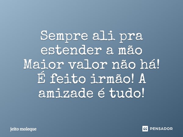 Sempre ali pra estender a mão Maior valor não há! É feito irmão! A amizade é tudo!... Frase de Jeito Moleque.