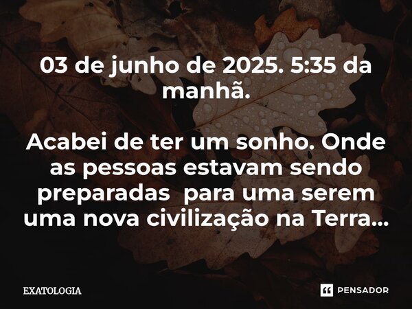 ⁠03 de junho de 2025. 5:35 da manhã. Acabei de ter um sonho. Onde as pessoas estavam sendo preparadas para uma serem uma nova civilização na Terra...... Frase de EXATOLOGIA.