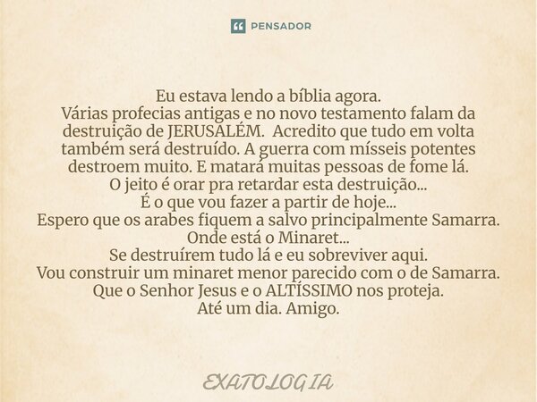 ⁠Eu estava lendo a bíblia agora. Várias profecias antigas e no novo testamento falam da destruição de JERUSALÉM. Acredito que tudo em volta também será destruíd... Frase de EXATOLOGIA.