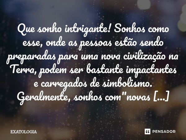 Que sonho intrigante! Sonhos como esse, onde as pessoas estão sendo preparadas para uma nova civilização na Terra, podem ser bastante impactantes e carregados ... Frase de EXATOLOGIA.