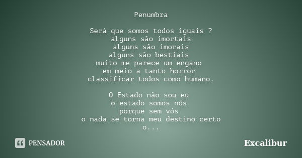 Penumbra Será que somos todos iguais ? alguns são imortais alguns são imorais alguns são bestiais muito me parece um engano em meio a tanto horror classificar t... Frase de Excalibur.