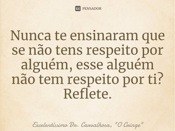 ⁠Nunca te ensinaram que se não tens respeito por alguém, esse alguém não tem respeito por ti? Reflete.... Frase de Excelentíssimo Dr. Carvalhosa, 