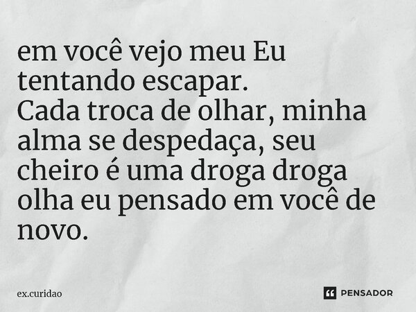 ⁠em você vejo meu Eu tentando escapar. Cada troca de olhar, minha alma se despedaça, seu cheiro é uma droga droga olha eu pensado em você de novo.... Frase de ex.curidao.