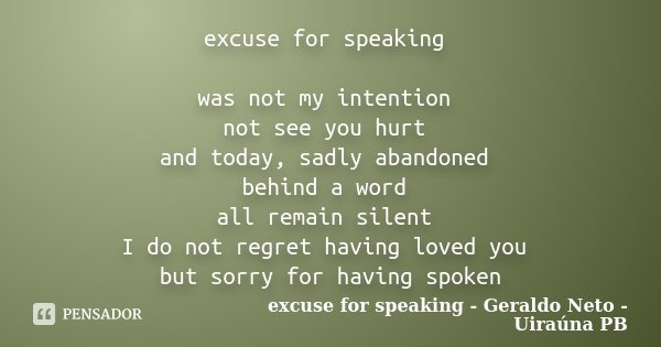 excuse for speaking was not my intention not see you hurt and today, sadly abandoned behind a word all remain silent I do not regret having loved you but sorry ... Frase de excuse for speaking - Geraldo Neto - Uiraúna PB.