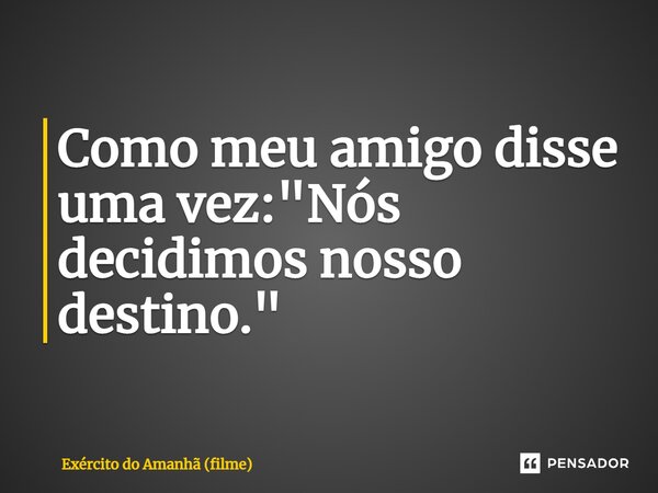 Como meu amigo disse uma vez: "Nós decidimos nosso destino."... Frase de Exército do Amanhã (filme).