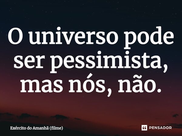 O universo pode ser pessimista, mas nós, não.... Frase de Exército do Amanhã (filme).