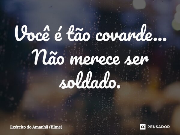 Você é tão covarde… Não merece ser soldado.... Frase de Exército do Amanhã (filme).