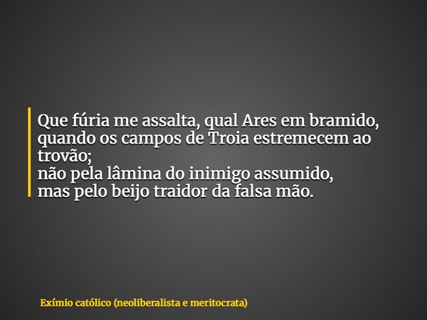 Que fúria me assalta, qual Ares em bramido, quando os campos de Troia estremecem ao trovão; não pela lâmina do inimigo assumido, mas pelo beijo traidor da falsa... Frase de Exímio católico (neoliberalista e meritocrata).