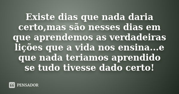 Existe dias que nada daria certo,mas são nesses dias em que aprendemos as verdadeiras lições que a vida nos ensina...e que nada teriamos aprendido se tudo tives