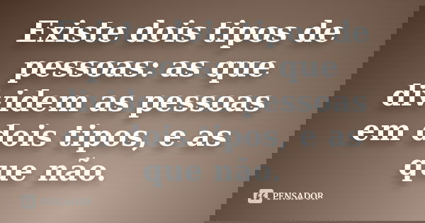 Existe dois tipos de pessoas: as que dividem as pessoas em dois tipos, e as que não.
