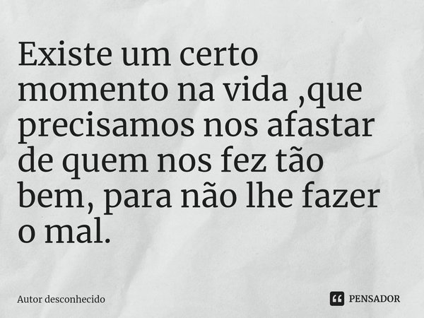 ⁠Existe um certo momento na vida ,que precisamos nos afastar de quem nos fez tão bem, para não lhe fazer o mal.... Frase de Autor desconhecido.