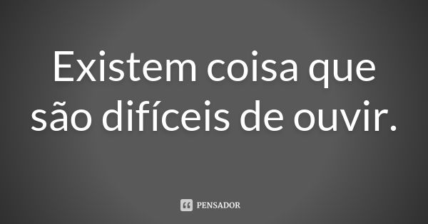 Existem coisa que são difíceis de ouvir.... Frase de Anônimo.