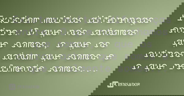 Existem muitas diferenças entre: O que nós achamos que somos, o que os outros acham que somos e o que realmente somos...