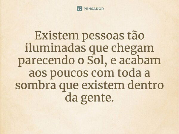 Existem pessoas tão iluminadas que chegam parecendo o Sol, e acabam aos poucos com toda a sombra que existem dentro da gente.