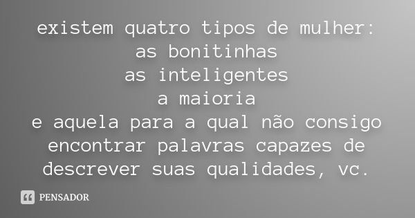 existem quatro tipos de mulher: as bonitinhas as inteligentes a maioria e aquela para a qual não consigo encontrar palavras capazes de descrever suas qualidades