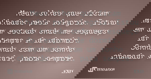 Meus olhos que ficam molhados pela alegria. Estou em um estado onde me esqueço do tempo e de dormir. Sonhando com um sonho chamado você, para sempre.... Frase de EXO.