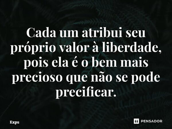 ⁠Cada um atribui seu próprio valor à liberdade, pois ela é o bem mais precioso que não se pode precificar.... Frase de Expansão de consciência.