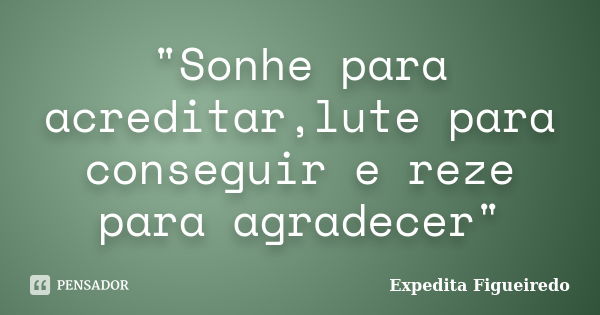 "Sonhe para acreditar,lute para conseguir e reze para agradecer"... Frase de Expedita Figueiredo.