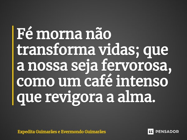 ⁠Fé morna não transforma vidas; que a nossa seja fervorosa, como um café intenso que revigora a alma.... Frase de Expedita Guimarães e Evermondo Guimarães.