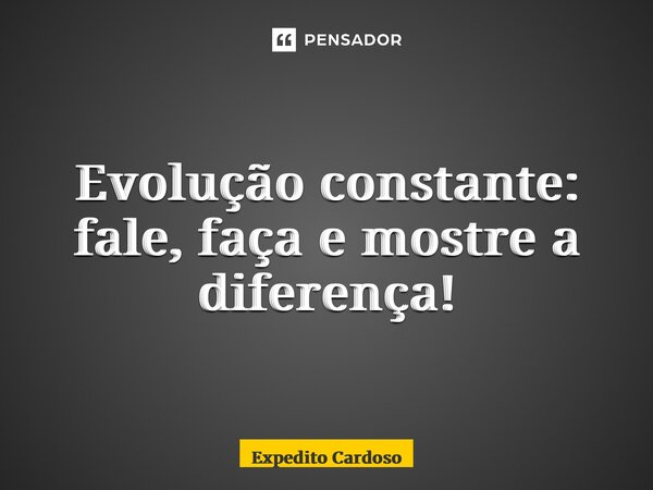 ⁠Evolução constante: fale, faça e mostre a diferença!... Frase de Expedito Cardoso.