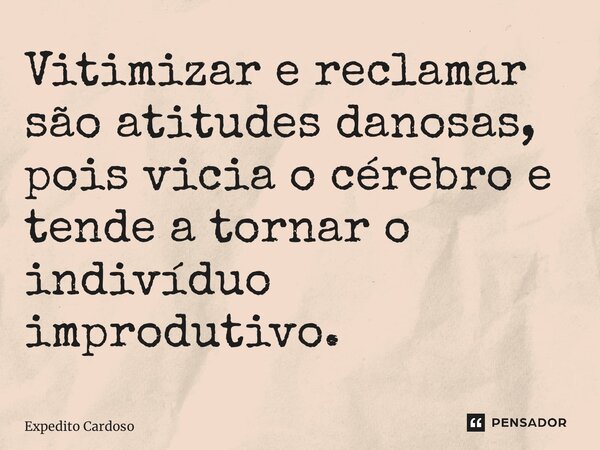 ⁠Vitimizar e reclamar são atitudes danosas, pois vicia o cérebro e tende a tornar o indivíduo improdutivo.... Frase de Expedito Cardoso.