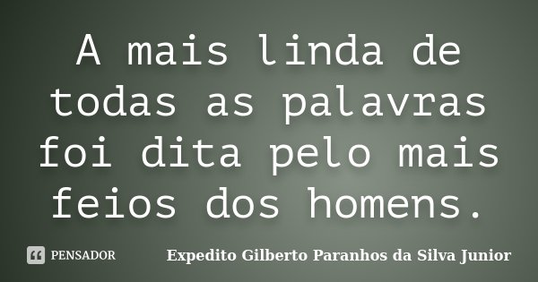 A mais linda de todas as palavras foi dita pelo mais feios dos homens.... Frase de Expedito Gilberto Paranhos da Silva Junior.