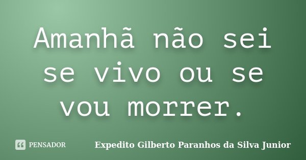 Amanhã não sei se vivo ou se vou morrer.... Frase de Expedito Gilberto Paranhos da Silva Junior.