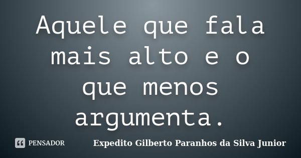 Aquele que fala mais alto e o que menos argumenta.... Frase de Expedito Gilberto Paranhos da Silva Junior.