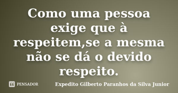 Como uma pessoa exige que à respeitem,se a mesma não se dá o devido respeito.... Frase de Expedito Gilberto Paranhos da Silva Junior.