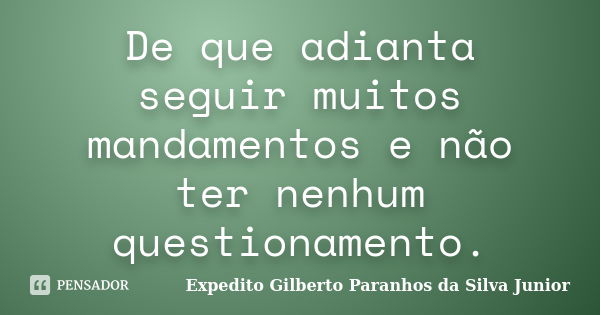 De que adianta seguir muitos mandamentos e não ter nenhum questionamento.... Frase de Expedito Gilberto Paranhos da Silva Junior.