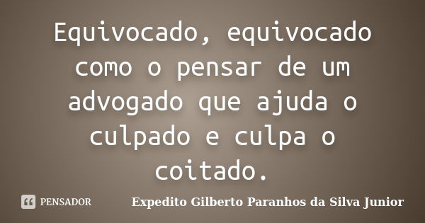 Equivocado, equivocado como o pensar de um advogado que ajuda o culpado e culpa o coitado.... Frase de Expedito Gilberto Paranhos da Silva Junior.